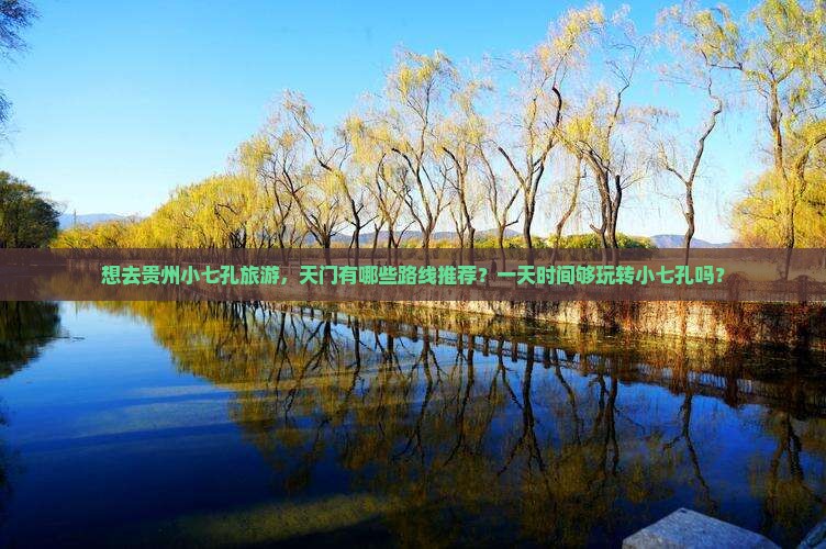 想去贵州小七孔旅游，天门有哪些路线推荐？一天时间够玩转小七孔吗？