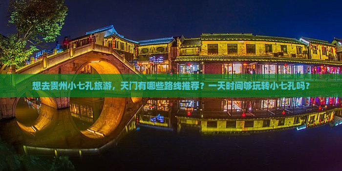 想去贵州小七孔旅游，天门有哪些路线推荐？一天时间够玩转小七孔吗？