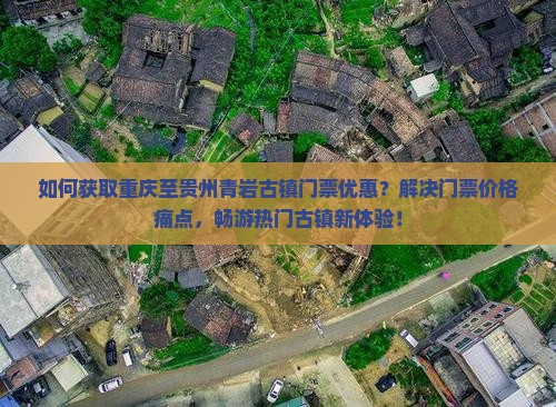 如何获取重庆至贵州青岩古镇门票优惠？解决门票价格痛点，畅游热门古镇新体验！