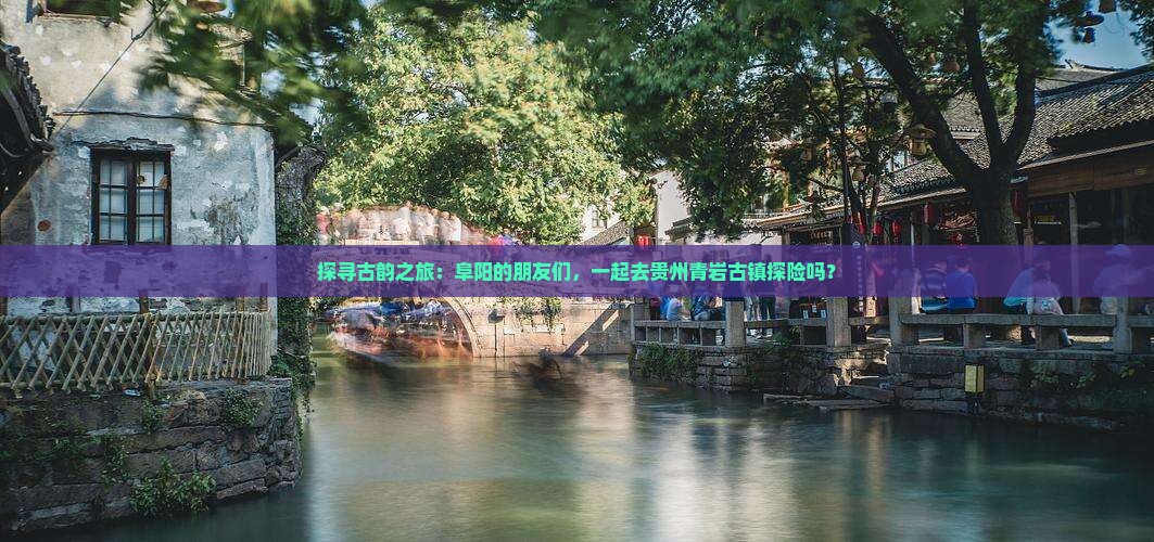 探寻古韵之旅：阜阳的朋友们，一起去贵州青岩古镇探险吗？