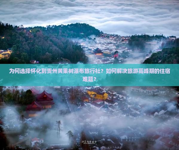 为何选择怀化到贵州黄果树瀑布旅行社？如何解决旅游高峰期的住宿难题？