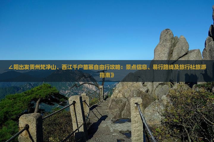 ∠阳出发贵州梵净山、西江千户苗寨自由行攻略：景点信息、易行路线及旅行社旅游指南》