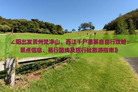 ∠阳出发贵州梵净山、西江千户苗寨自由行攻略：景点信息、易行路线及旅行社旅游指南》