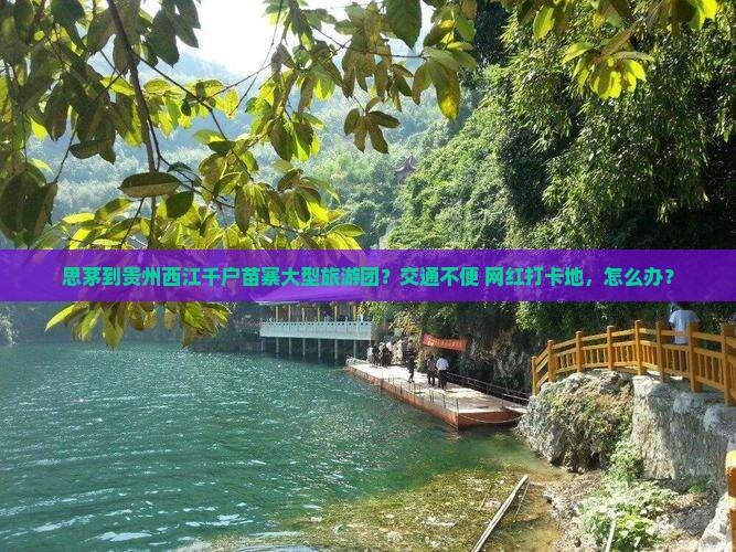 思茅到贵州西江千户苗寨大型旅游团？交通不便+网红打卡地，怎么办？