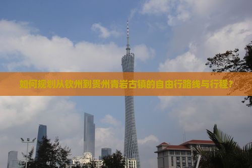如何规划从钦州到贵州青岩古镇的自由行路线与行程？