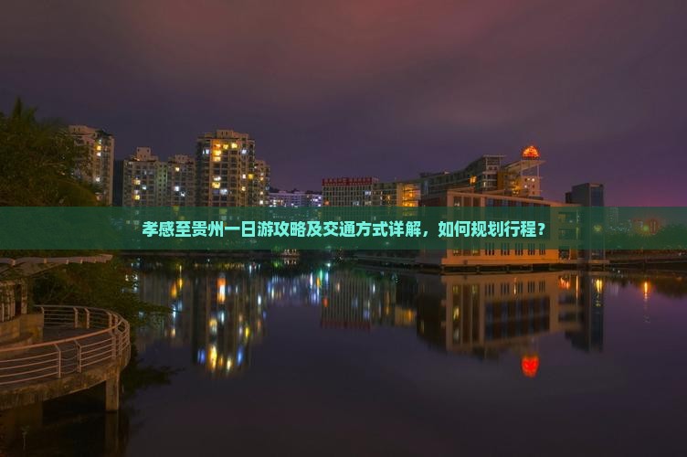 孝感至贵州一日游攻略及交通方式详解，如何规划行程？