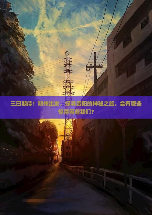 三日期待！朔州出发，探寻贵阳的神秘之旅，会有哪些惊喜等着我们？