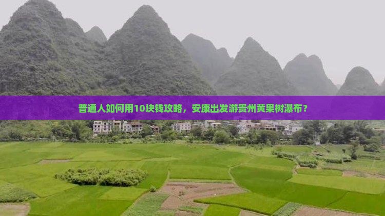 普通人如何用10块钱攻略，安康出发游贵州黄果树瀑布？
