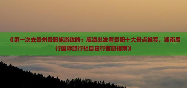 《第一次去贵州贵阳旅游攻略：威海出发看贵阳十大景点推荐，湖南易行国际旅行社自由行信息指南》