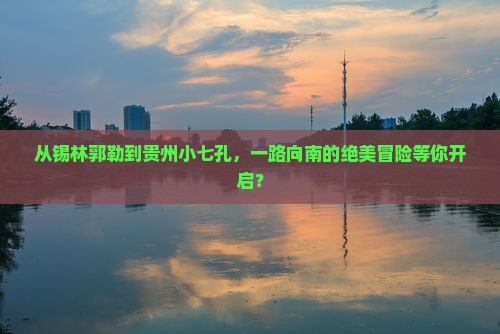 从锡林郭勒到贵州小七孔，一路向南的绝美冒险等你开启？