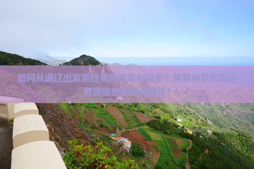 如何从通辽出发前往贵州黄果树瀑布？黄果树瀑布周边有哪些旅游景点推荐？