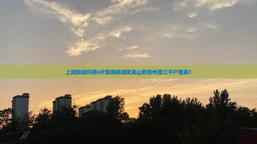 上班族如何用4天假期畅游武夷山到贵州西江千户苗寨？