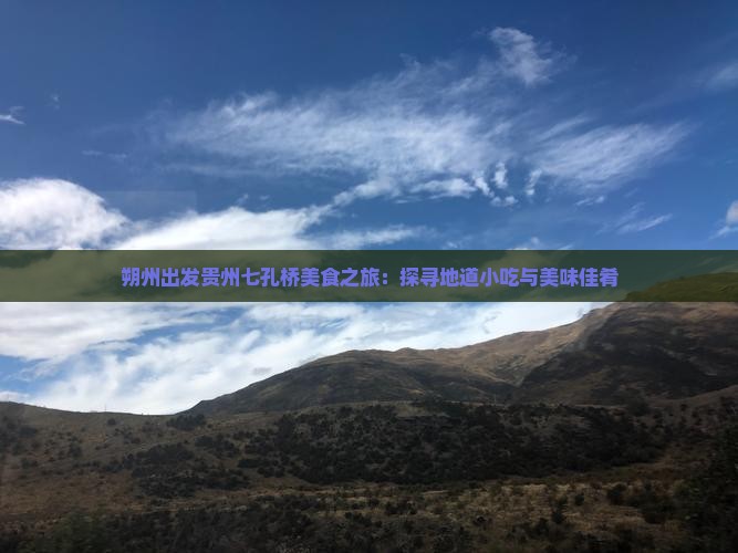 朔州出发贵州七孔桥美食之旅：探寻地道小吃与美味佳肴