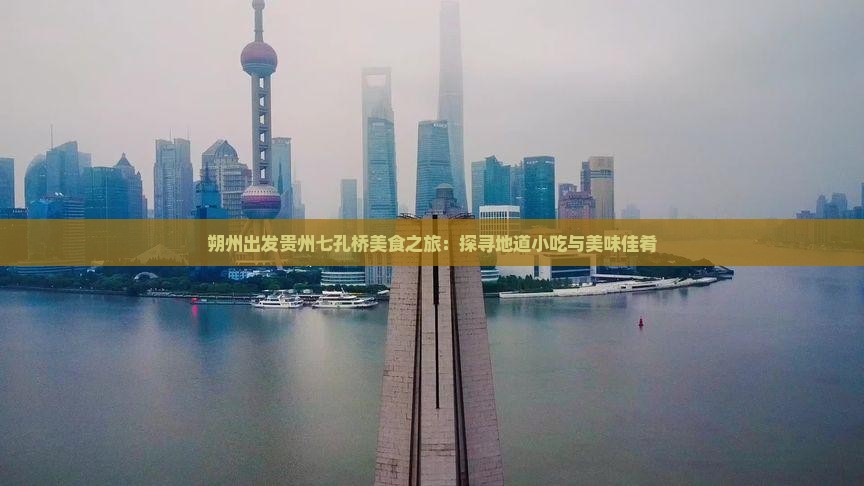 朔州出发贵州七孔桥美食之旅：探寻地道小吃与美味佳肴