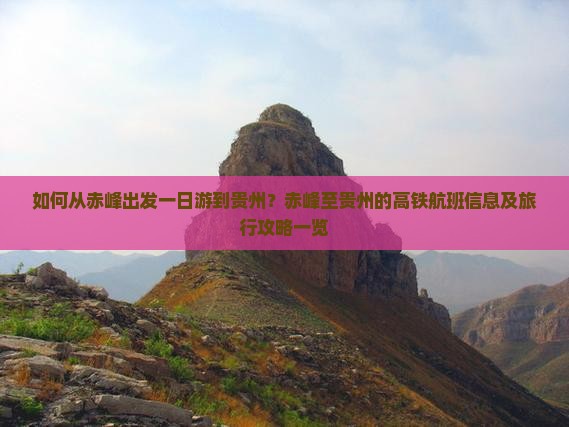 如何从赤峰出发一日游到贵州？赤峰至贵州的高铁航班信息及旅行攻略一览