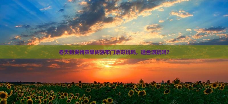 冬天到贵州黄果树瀑布门票好玩吗，适合游玩吗？