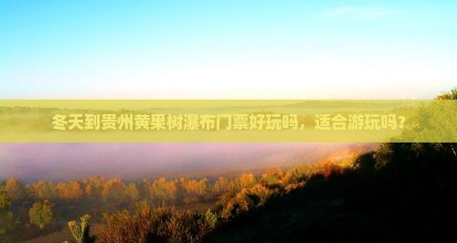 冬天到贵州黄果树瀑布门票好玩吗，适合游玩吗？