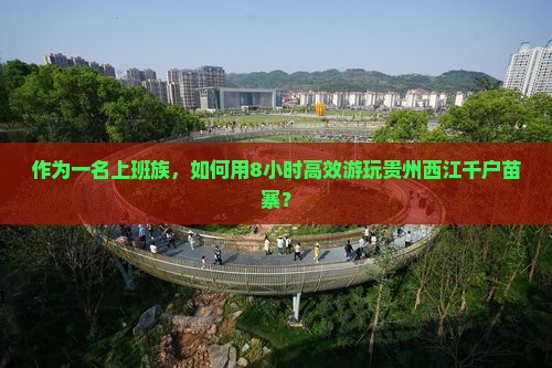 作为一名上班族，如何用8小时高效游玩贵州西江千户苗寨？