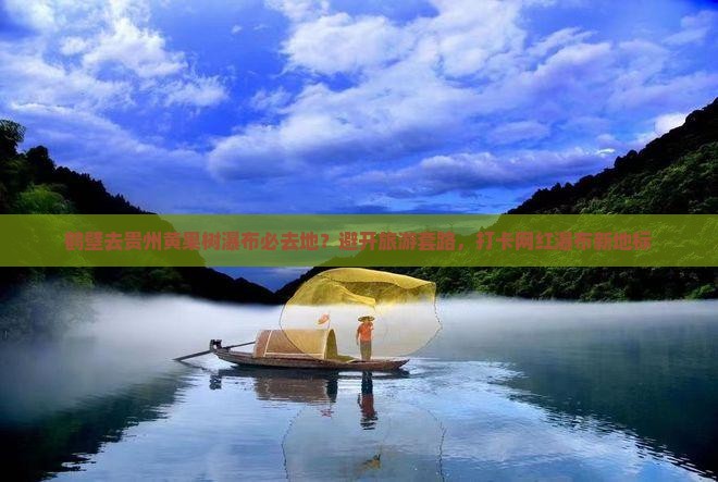 鹤壁去贵州黄果树瀑布必去地？避开旅游套路，打卡网红瀑布新地标
