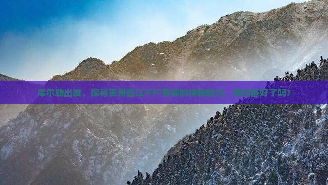 库尔勒出发，探寻贵州西江千户苗寨的神秘魅力，你准备好了吗？