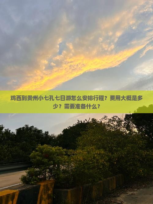 鸡西到贵州小七孔七日游怎么安排行程？费用大概是多少？需要准备什么？