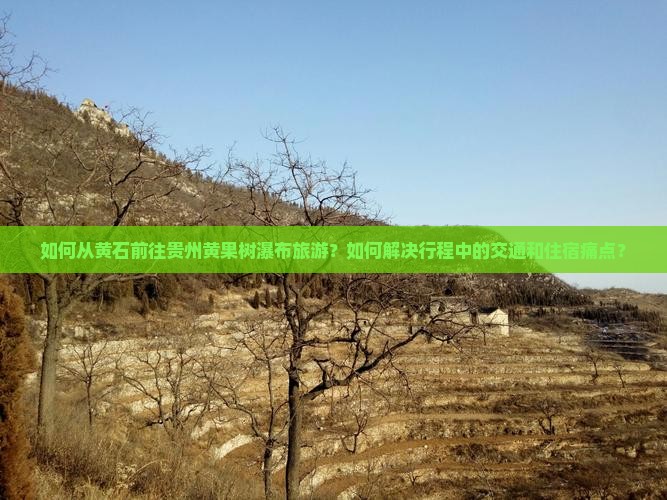 如何从黄石前往贵州黄果树瀑布旅游？如何解决行程中的交通和住宿痛点？