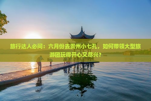 旅行达人必问：六月份去贵州小七孔，如何带领大型旅游团玩得开心又尽兴？