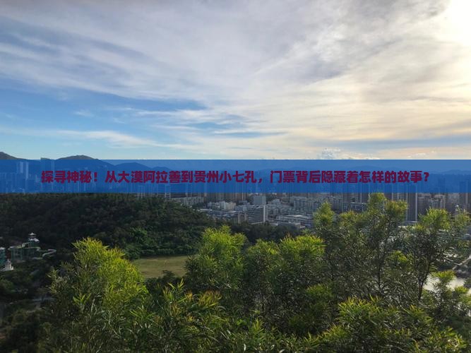 探寻神秘！从大漠阿拉善到贵州小七孔，门票背后隐藏着怎样的故事？
