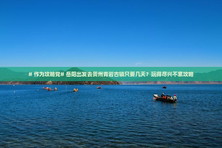 # 作为攻略党# 岳阳出发去贵州青岩古镇只要几天？玩得尽兴不累攻略