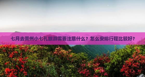 七月去贵州小七孔旅游需要注意什么？怎么安排行程比较好？