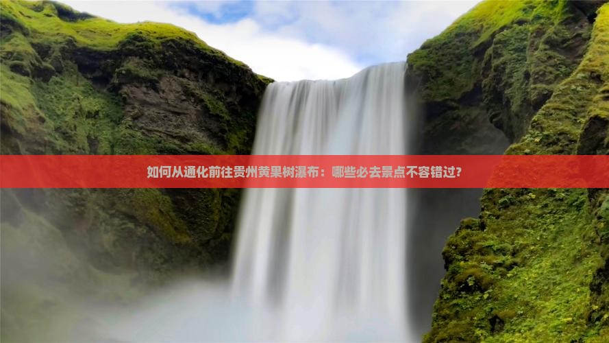 如何从通化前往贵州黄果树瀑布：哪些必去景点不容错过？