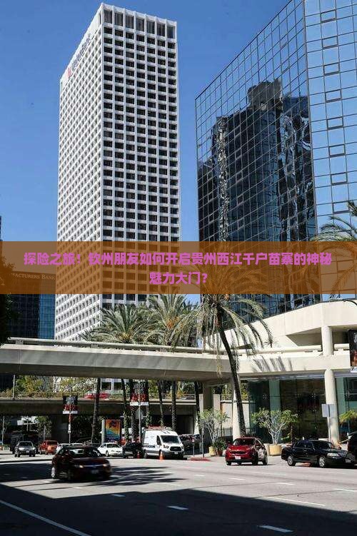 探险之旅！钦州朋友如何开启贵州西江千户苗寨的神秘魅力大门？