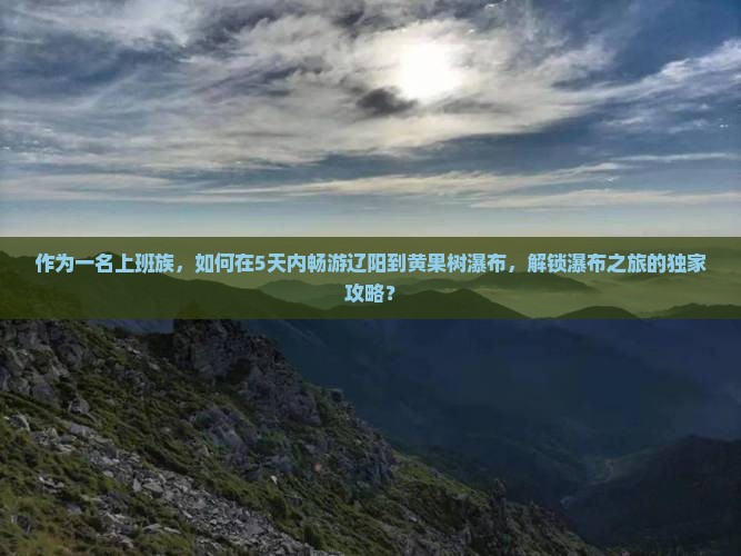 作为一名上班族，如何在5天内畅游辽阳到黄果树瀑布，解锁瀑布之旅的独家攻略？