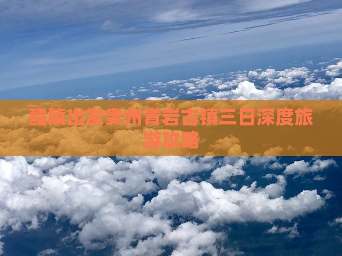 醴陵出发贵州青岩古镇三日深度旅游攻略