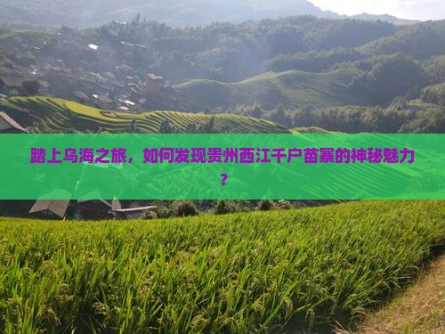 踏上乌海之旅，如何发现贵州西江千户苗寨的神秘魅力？