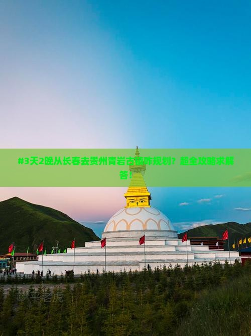 #3天2晚从长春去贵州青岩古镇咋规划？超全攻略求解答！