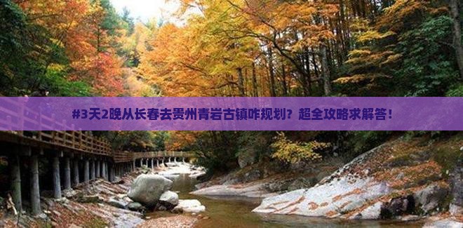 #3天2晚从长春去贵州青岩古镇咋规划？超全攻略求解答！