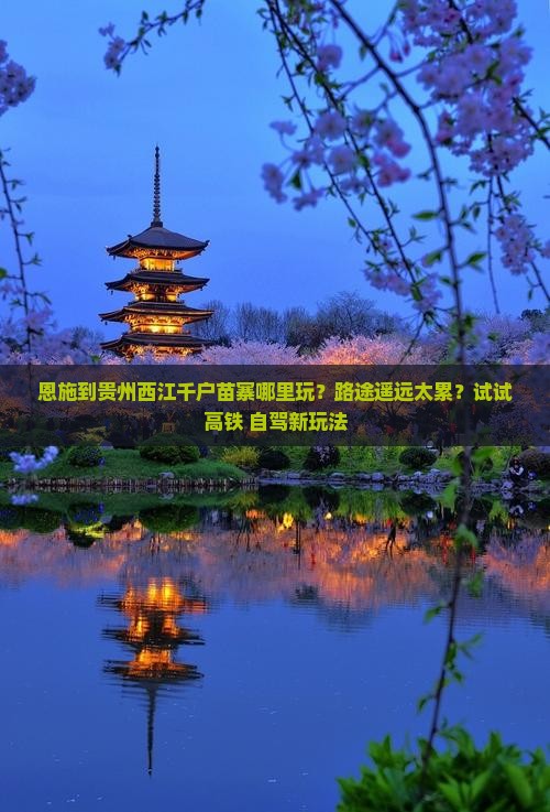恩施到贵州西江千户苗寨哪里玩？路途遥远太累？试试高铁+自驾新玩法