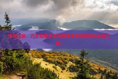南充出发，六天五夜去贵州探寻黄果树瀑布的秘境之旅？