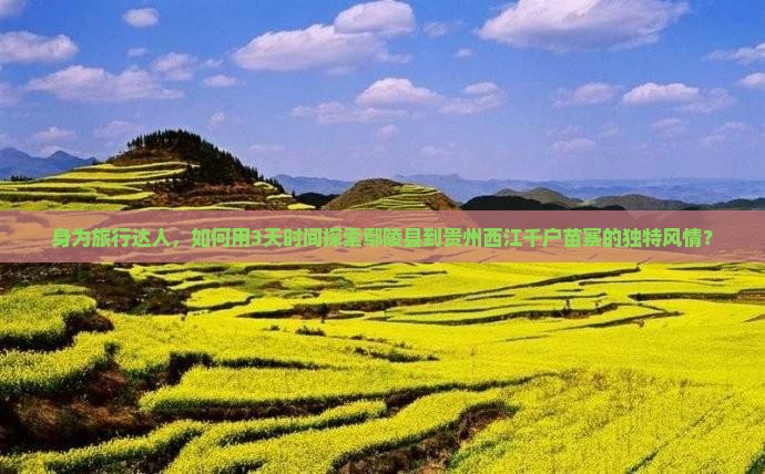 身为旅行达人，如何用3天时间探索鄢陵县到贵州西江千户苗寨的独特风情？