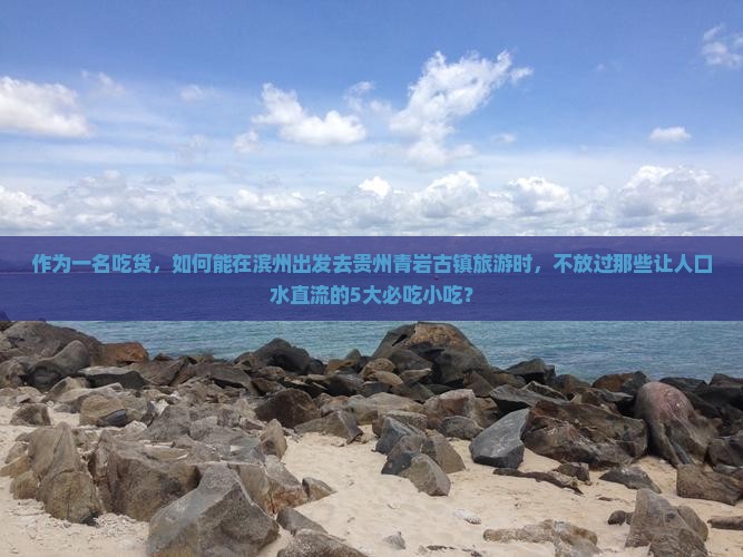 作为一名吃货，如何能在滨州出发去贵州青岩古镇旅游时，不放过那些让人口水直流的5大必吃小吃？
