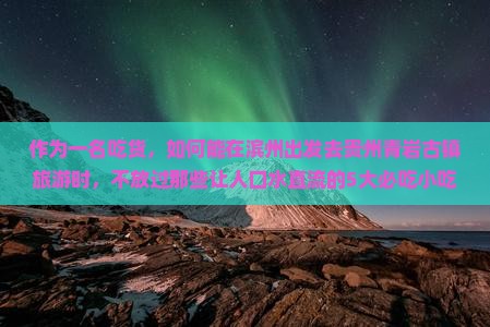 作为一名吃货，如何能在滨州出发去贵州青岩古镇旅游时，不放过那些让人口水直流的5大必吃小吃？