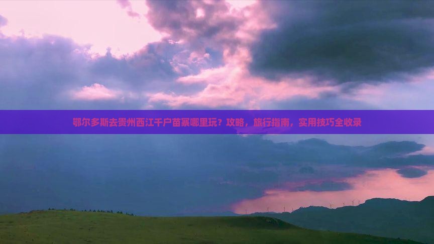 鄂尔多斯去贵州西江千户苗寨哪里玩
