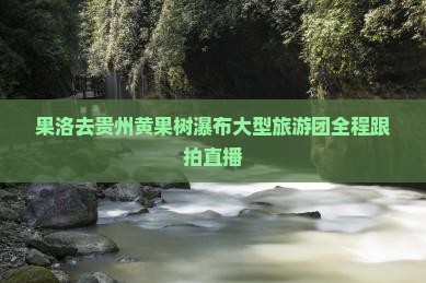 果洛去贵州黄果树瀑布大型旅游团