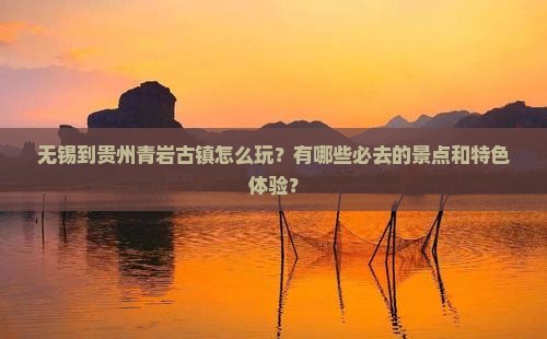 无锡到贵州青岩古镇怎么玩？有哪些必去的景点和特色体验？