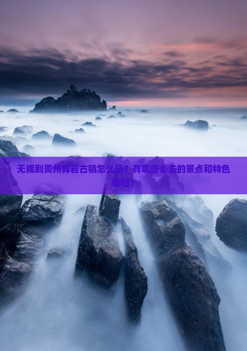 无锡到贵州青岩古镇怎么玩？有哪些必去的景点和特色体验？