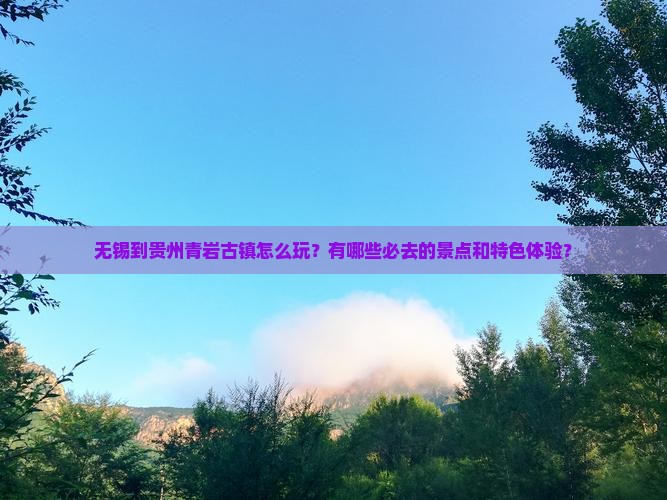 无锡到贵州青岩古镇怎么玩？有哪些必去的景点和特色体验？