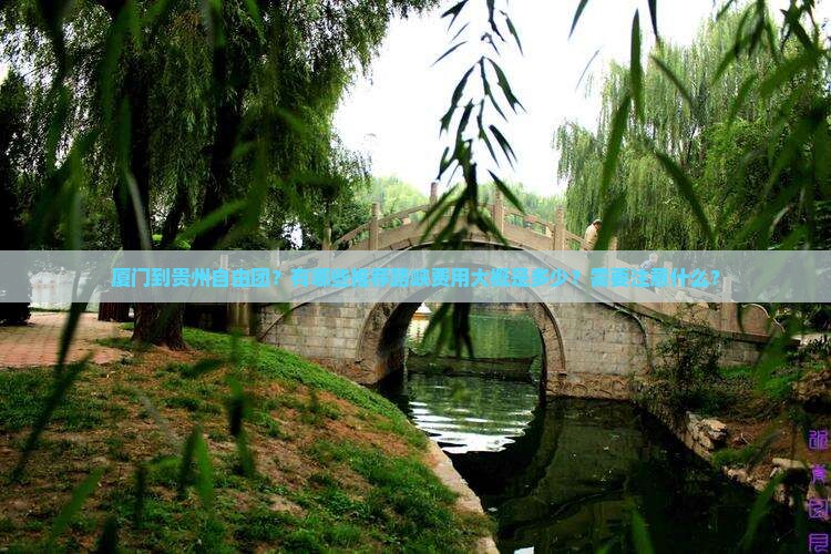 厦门到贵州自由团？有哪些推荐路峡费用大概是多少？需要注意什么？