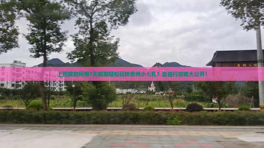 上班族如何用7天假期轻松玩转贵州小七孔？自由行攻略大公开！