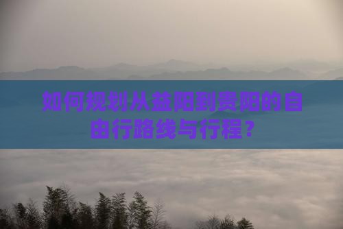 如何规划从益阳到贵阳的自由行路线与行程？